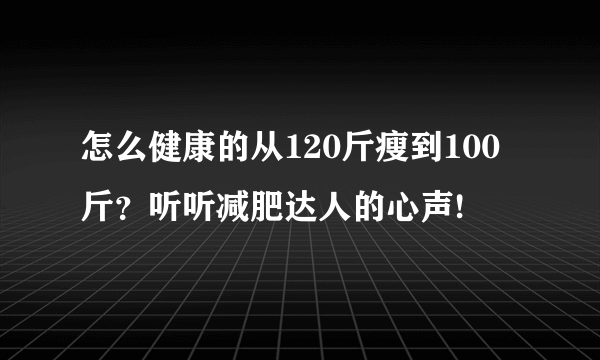 怎么健康的从120斤瘦到100斤？听听减肥达人的心声!