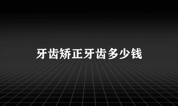 牙齿矫正牙齿多少钱