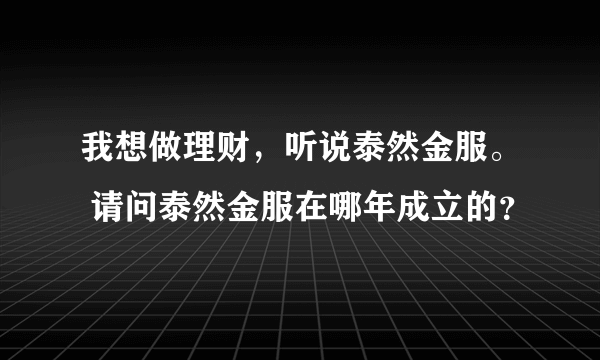 我想做理财，听说泰然金服。 请问泰然金服在哪年成立的？