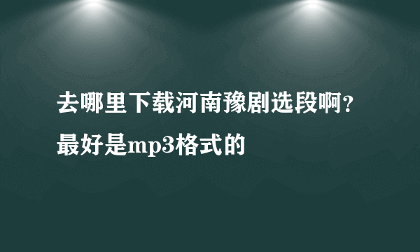 去哪里下载河南豫剧选段啊？最好是mp3格式的