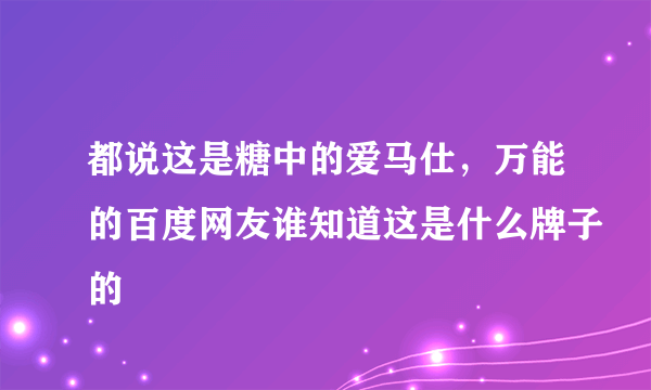 都说这是糖中的爱马仕，万能的百度网友谁知道这是什么牌子的