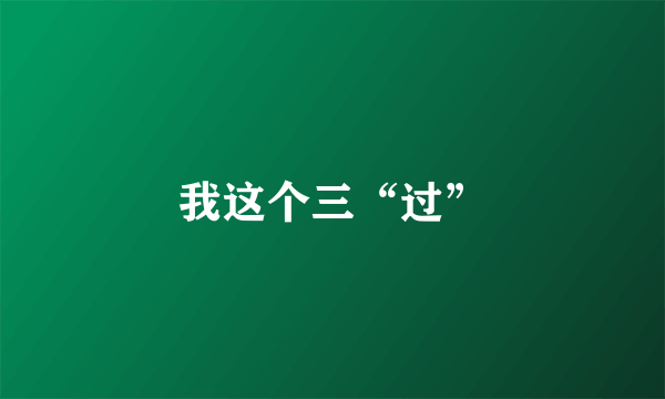 我这个三“过”