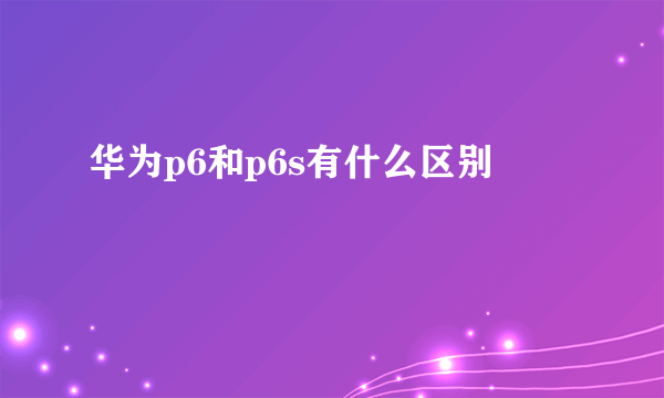 华为p6和p6s有什么区别