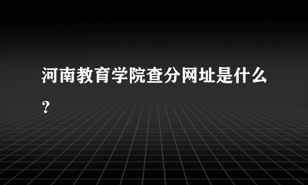 河南教育学院查分网址是什么？