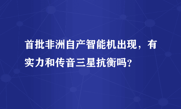 首批非洲自产智能机出现，有实力和传音三星抗衡吗？