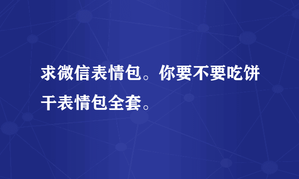 求微信表情包。你要不要吃饼干表情包全套。