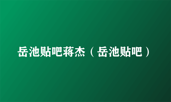 岳池贴吧蒋杰（岳池贴吧）