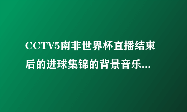 CCTV5南非世界杯直播结束后的进球集锦的背景音乐是什么歌？