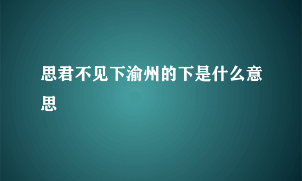 思君不见下渝州的下是什么意思
