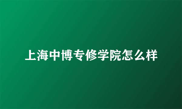 上海中博专修学院怎么样