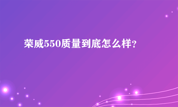 荣威550质量到底怎么样？