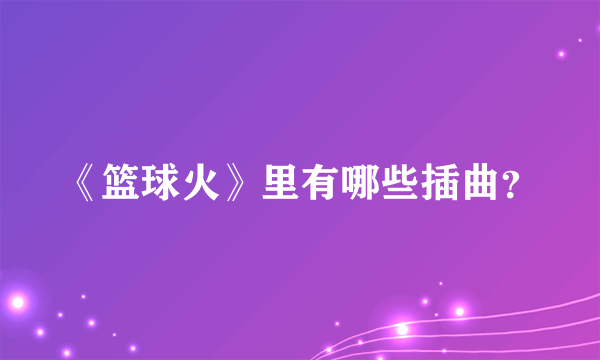 《篮球火》里有哪些插曲？