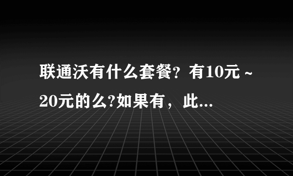 联通沃有什么套餐？有10元～20元的么?如果有，此套餐包括什么？详细，用过的说