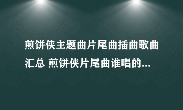 煎饼侠主题曲片尾曲插曲歌曲汇总 煎饼侠片尾曲谁唱的 煎饼侠歌词