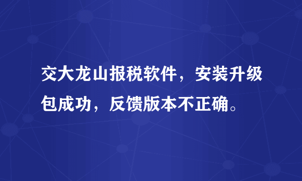 交大龙山报税软件，安装升级包成功，反馈版本不正确。