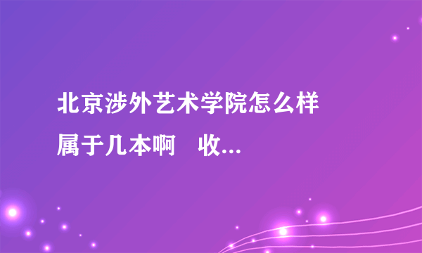 北京涉外艺术学院怎么样     属于几本啊   收费标准怎么样  谢谢