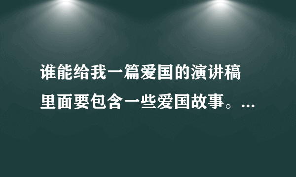 谁能给我一篇爱国的演讲稿 里面要包含一些爱国故事。。。快快。。。速度点！！！谢啦！！！=v=~