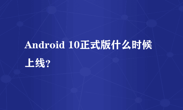Android 10正式版什么时候上线？