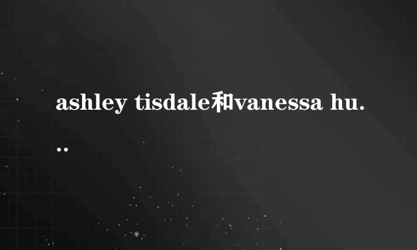 ashley tisdale和vanessa hudgens更好还是和miley cyrus更好