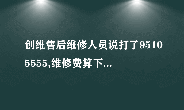 创维售后维修人员说打了95105555,维修费算下来就钱就要多些,这是真