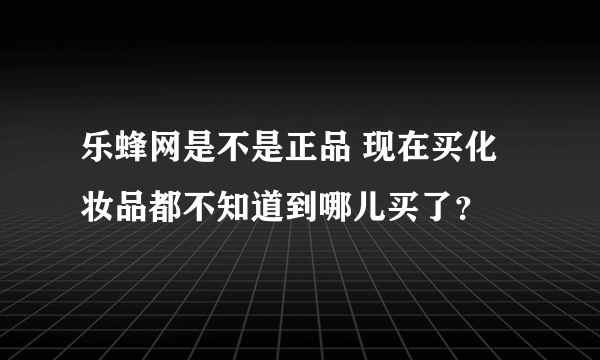 乐蜂网是不是正品 现在买化妆品都不知道到哪儿买了？