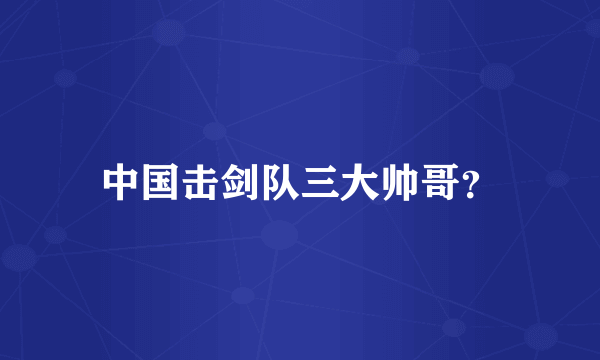 中国击剑队三大帅哥？