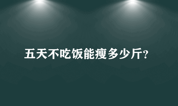五天不吃饭能瘦多少斤？