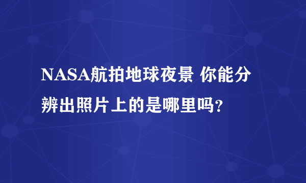 NASA航拍地球夜景 你能分辨出照片上的是哪里吗？