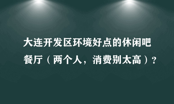大连开发区环境好点的休闲吧餐厅（两个人，消费别太高）？