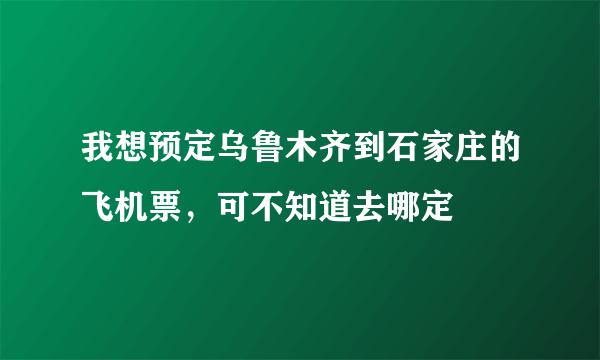 我想预定乌鲁木齐到石家庄的飞机票，可不知道去哪定