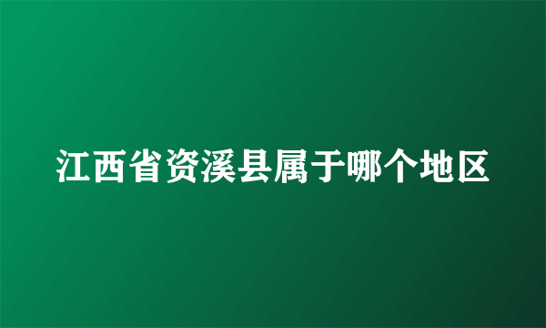 江西省资溪县属于哪个地区