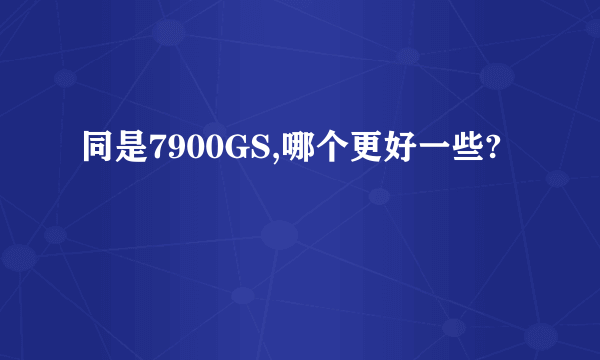同是7900GS,哪个更好一些?