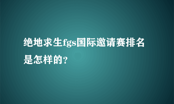 绝地求生fgs国际邀请赛排名是怎样的？
