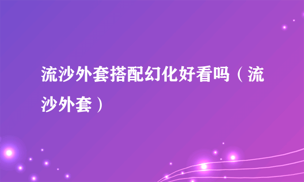 流沙外套搭配幻化好看吗（流沙外套）