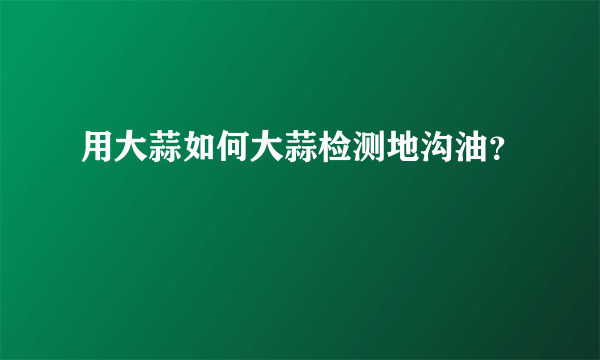 用大蒜如何大蒜检测地沟油？