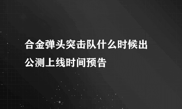 合金弹头突击队什么时候出 公测上线时间预告