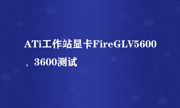ATi工作站显卡FireGLV5600、3600测试