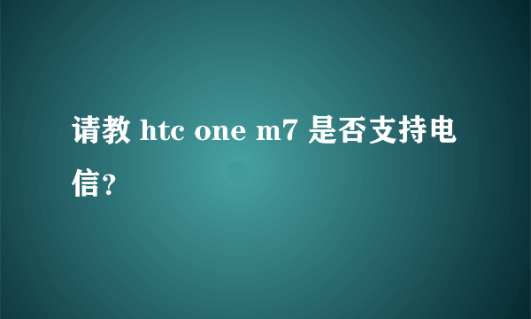 请教 htc one m7 是否支持电信？