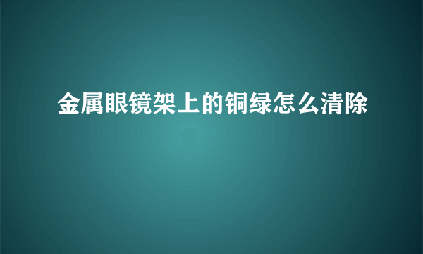 金属眼镜架上的铜绿怎么清除