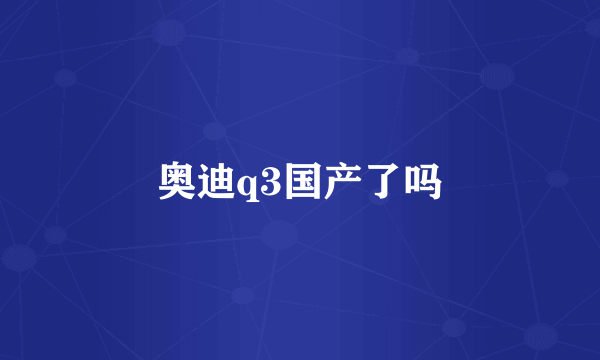 奥迪q3国产了吗