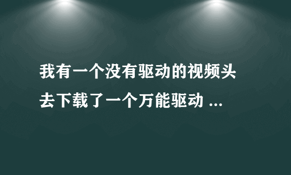我有一个没有驱动的视频头  去下载了一个万能驱动 为什么不能安装啊