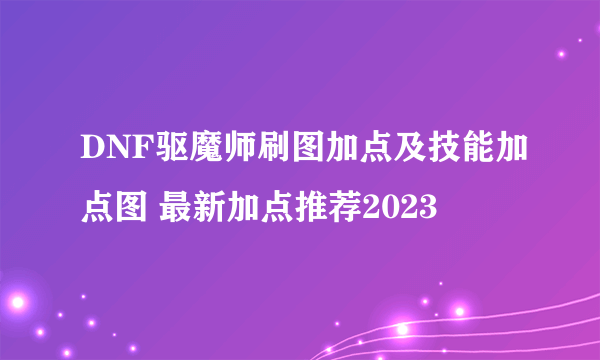 DNF驱魔师刷图加点及技能加点图 最新加点推荐2023