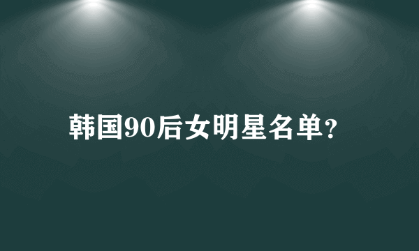 韩国90后女明星名单？