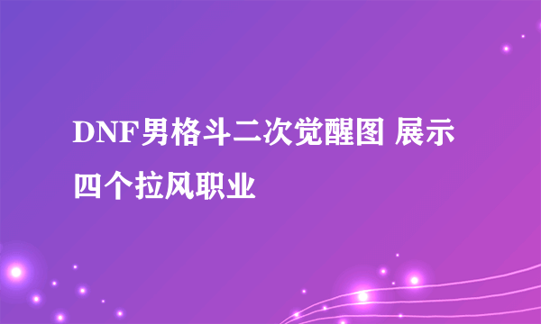 DNF男格斗二次觉醒图 展示四个拉风职业