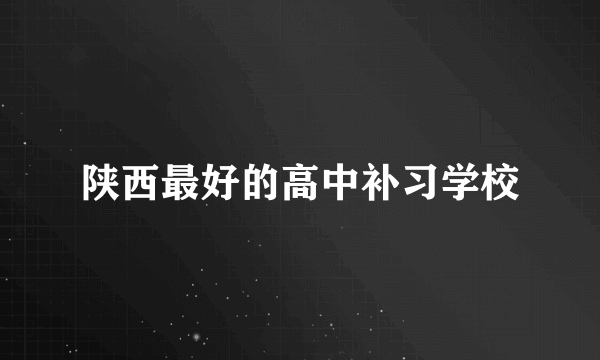 陕西最好的高中补习学校