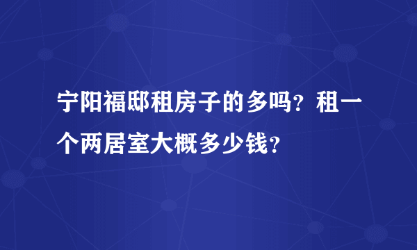 宁阳福邸租房子的多吗？租一个两居室大概多少钱？