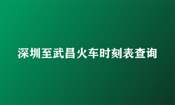 深圳至武昌火车时刻表查询