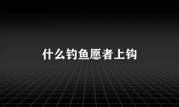 什么钓鱼愿者上钩