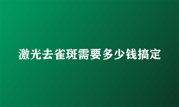 激光去雀斑需要多少钱搞定