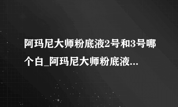 阿玛尼大师粉底液2号和3号哪个白_阿玛尼大师粉底液色号怎么选